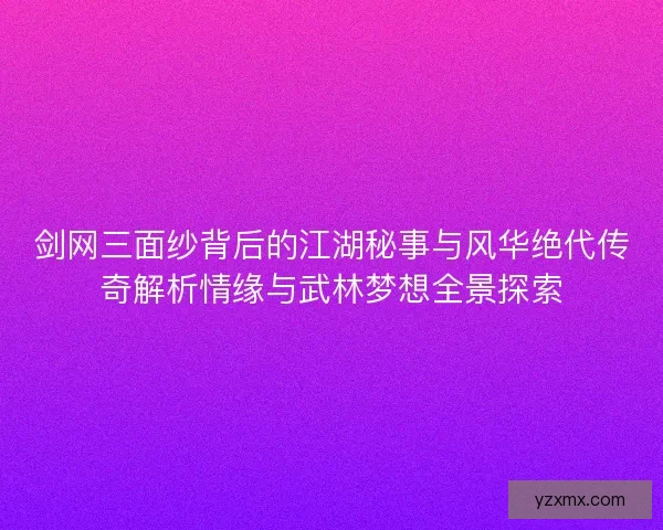 剑网三面纱背后的江湖秘事与风华绝代传奇解析情缘与武林梦想全景探索