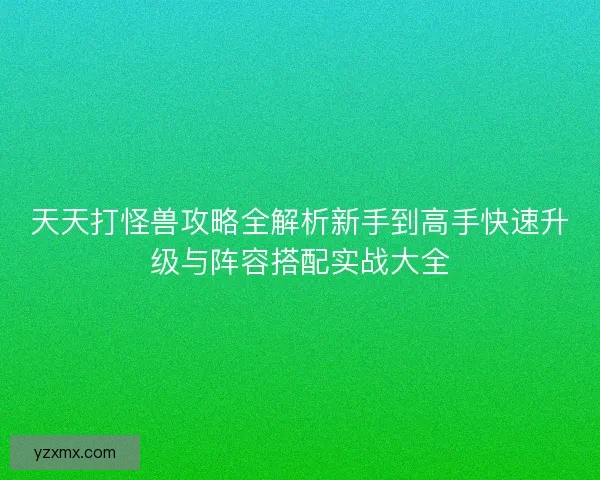 天天打怪兽攻略全解析新手到高手快速升级与阵容搭配实战大全