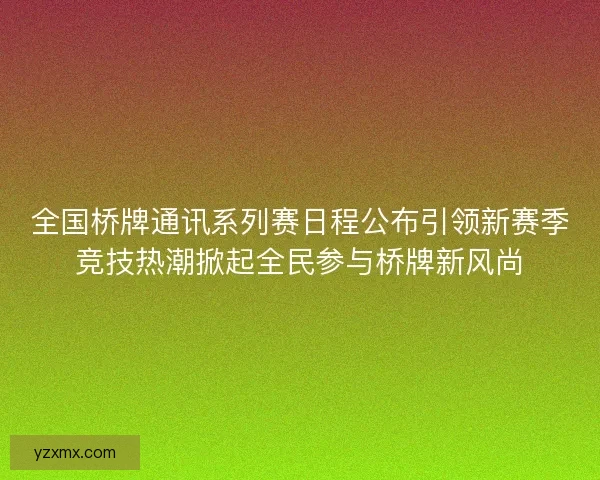 全国桥牌通讯系列赛日程公布引领新赛季竞技热潮掀起全民参与桥牌新风尚