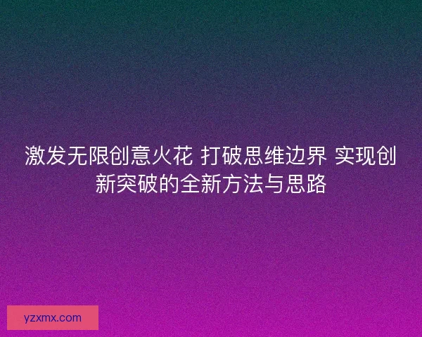 激发无限创意火花 打破思维边界 实现创新突破的全新方法与思路