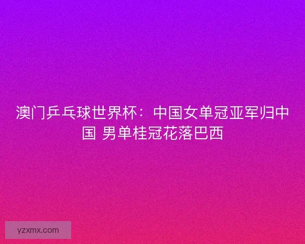 澳门乒乓球世界杯：中国女单冠亚军归中国 男单桂冠花落巴西