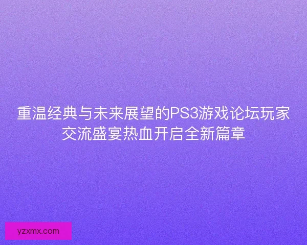 重温经典与未来展望的PS3游戏论坛玩家交流盛宴热血开启全新篇章